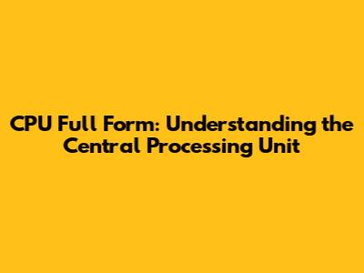 CPU Full Form: Understanding the Central Processing Unit