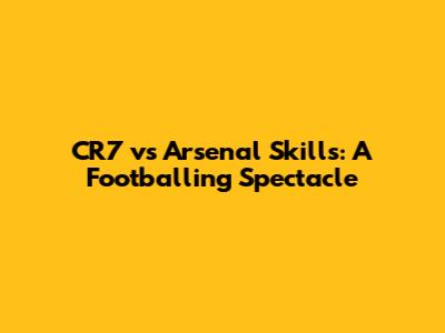 CR7 vs Arsenal Skills: A Footballing Spectacle
