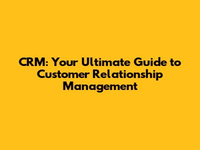 CRM: Your Ultimate Guide to Customer Relationship Management