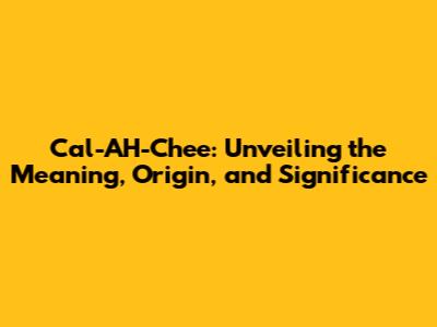 Cal-AH-Chee: Unveiling the Meaning, Origin, and Significance