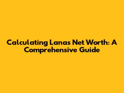 Calculating Lana's Net Worth: A Comprehensive Guide