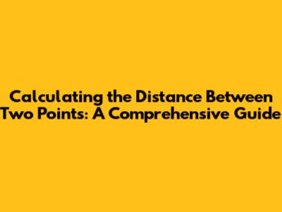 Calculating the Distance Between Two Points: A Comprehensive Guide