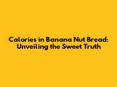 Calories in Banana Nut Bread: Unveiling the Sweet Truth