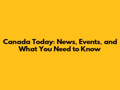 Canada Today: News, Events, and What You Need to Know