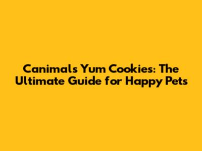Canimals Yum Cookies: The Ultimate Guide for Happy Pets