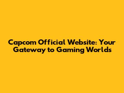 Capcom Official Website: Your Gateway to Gaming Worlds