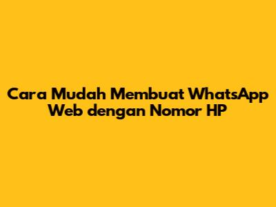 Cara Mudah Membuat WhatsApp Web dengan Nomor HP