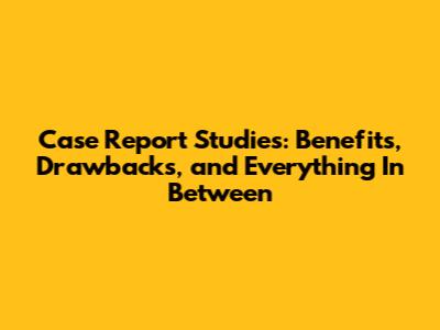 Case Report Studies: Benefits, Drawbacks, and Everything In Between