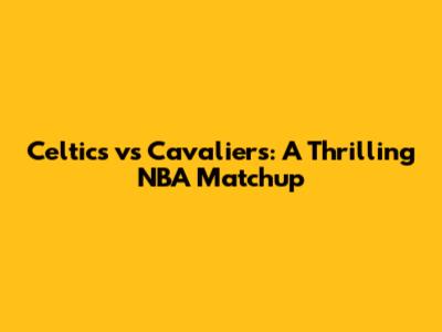 Celtics vs Cavaliers: A Thrilling NBA Matchup