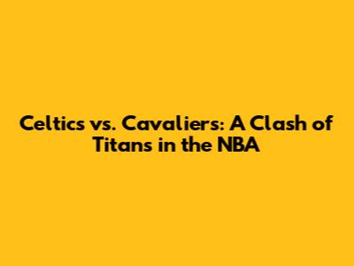 Celtics vs. Cavaliers: A Clash of Titans in the NBA