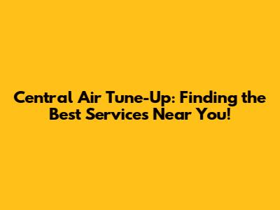 Central Air Tune-Up: Finding the Best Services Near You!