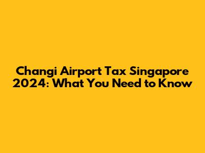 Changi Airport Tax Singapore 2024: What You Need to Know