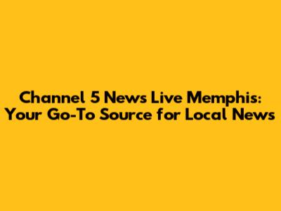 Channel 5 News Live Memphis: Your Go-To Source for Local News