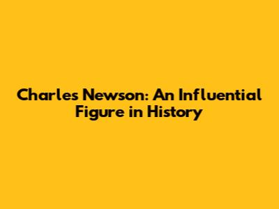 Charles Newson: An Influential Figure in History
