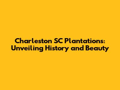 Charleston SC Plantations: Unveiling History and Beauty