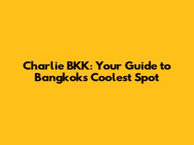 Charlie BKK: Your Guide to Bangkok's Coolest Spot