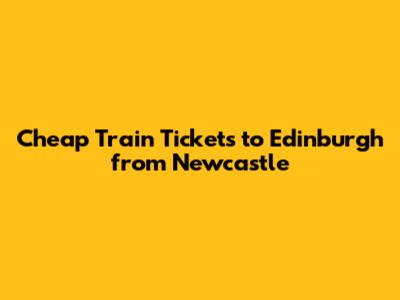 Cheap Train Tickets to Edinburgh from Newcastle