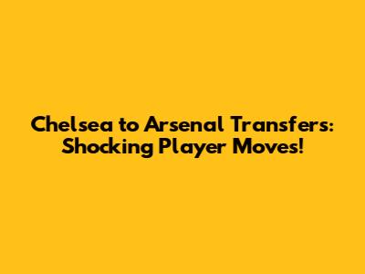 Chelsea to Arsenal Transfers: Shocking Player Moves!