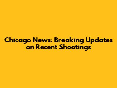 Chicago News: Breaking Updates on Recent Shootings