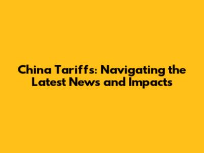 China Tariffs: Navigating the Latest News and Impacts