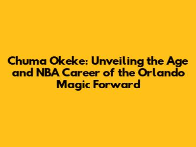 Chuma Okeke: Unveiling the Age and NBA Career of the Orlando Magic Forward