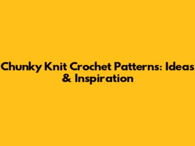 Chunky Knit Crochet Patterns: Ideas & Inspiration
