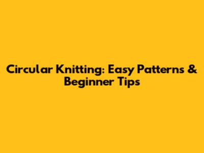 Circular Knitting: Easy Patterns & Beginner Tips