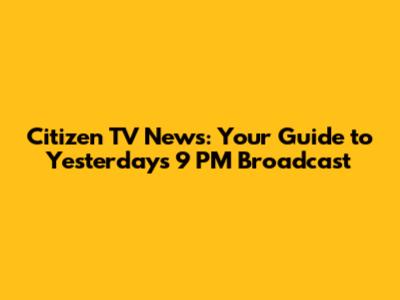 Citizen TV News: Your Guide to Yesterday's 9 PM Broadcast