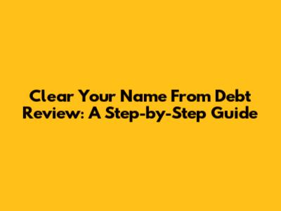 Clear Your Name From Debt Review: A Step-by-Step Guide