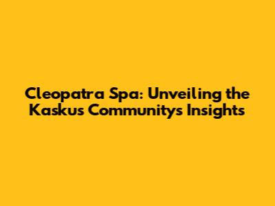 Cleopatra Spa: Unveiling the Kaskus Community's Insights