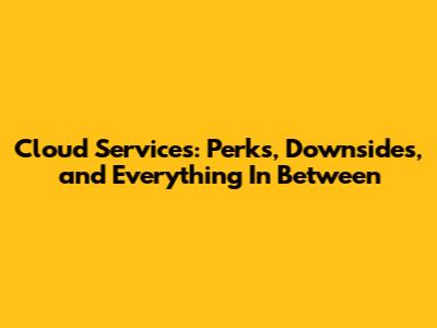 Cloud Services: Perks, Downsides, and Everything In Between