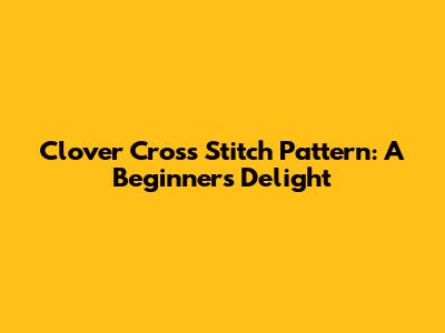 Clover Cross Stitch Pattern: A Beginner's Delight