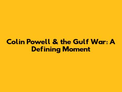 Colin Powell & the Gulf War: A Defining Moment