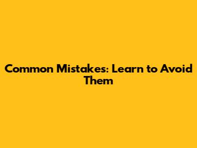 Common Mistakes: Learn to Avoid Them