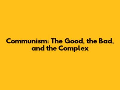 Communism: The Good, the Bad, and the Complex