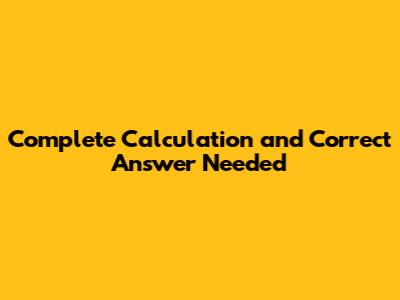 Complete Calculation and Correct Answer Needed