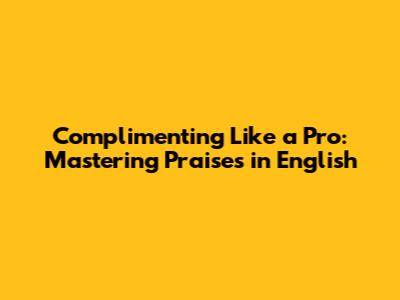 Complimenting Like a Pro: Mastering Praises in English