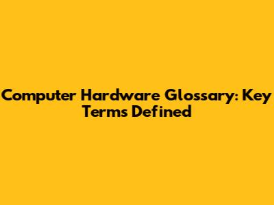 Computer Hardware Glossary: Key Terms Defined