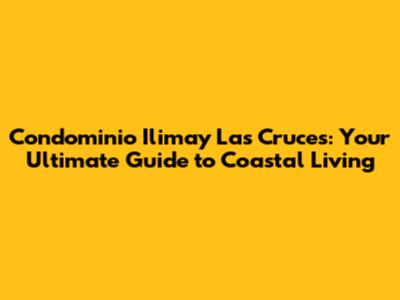 Condominio Ilimay Las Cruces: Your Ultimate Guide to Coastal Living