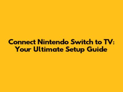 Connect Nintendo Switch to TV: Your Ultimate Setup Guide