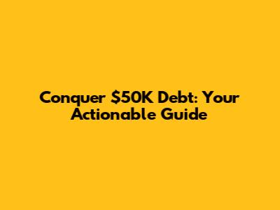 Conquer $50K Debt: Your Actionable Guide