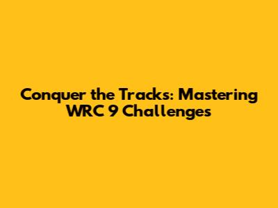 Conquer the Tracks: Mastering WRC 9 Challenges