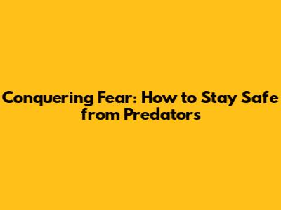 Conquering Fear: How to Stay Safe from Predators