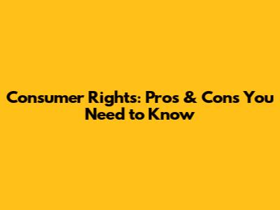 Consumer Rights: Pros & Cons You Need to Know