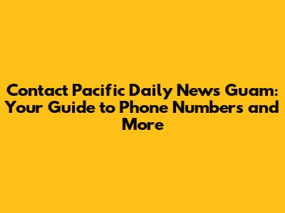 Contact Pacific Daily News Guam: Your Guide to Phone Numbers and More