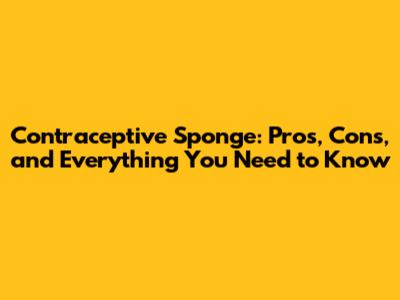 Contraceptive Sponge: Pros, Cons, and Everything You Need to Know