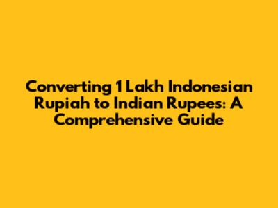 Converting 1 Lakh Indonesian Rupiah to Indian Rupees: A Comprehensive Guide
