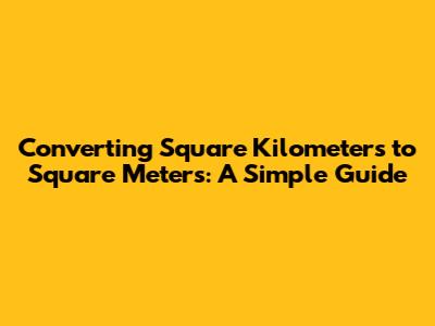 Converting Square Kilometers to Square Meters: A Simple Guide