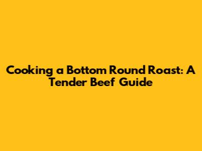 Cooking a Bottom Round Roast: A Tender Beef Guide
