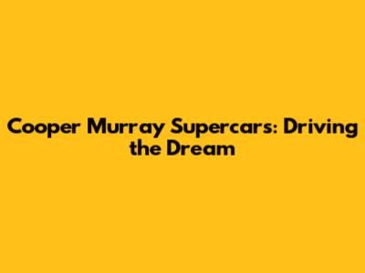 Cooper Murray Supercars: Driving the Dream